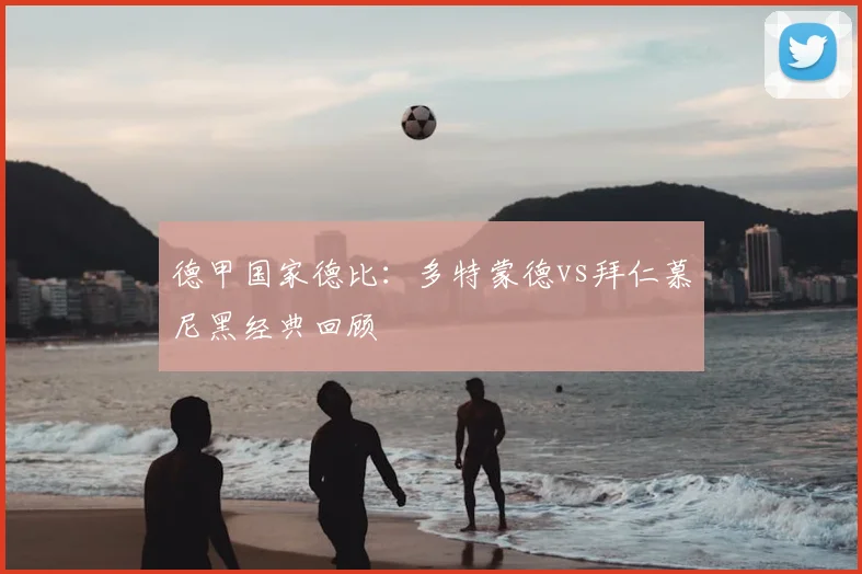 德甲国家德比：多特蒙德vs拜仁慕尼黑经典回顾