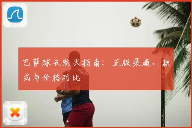 巴萨球衣购买指南：正版渠道、款式与价格对比