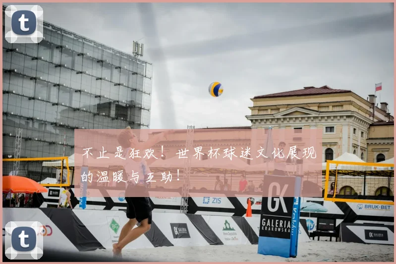 不止是狂欢！世界杯球迷文化展现的温暖与互助！