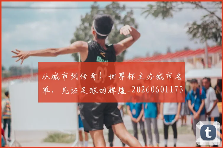 从城市到传奇！世界杯主办城市名单，见证足球的辉煌_20260601173001_20260703214325