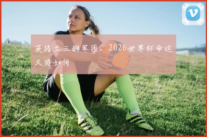 英格兰三狮军团，2026世界杯命运又将如何