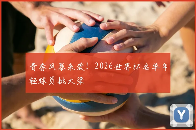 青春风暴来袭！2026世界杯名单年轻球员挑大梁