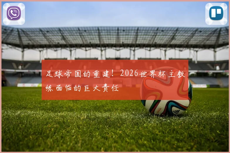足球帝国的重建！2026世界杯主教练面临的巨大责任