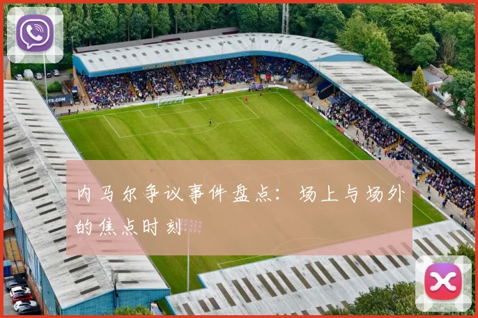 内马尔争议事件盘点：场上与场外的焦点时刻