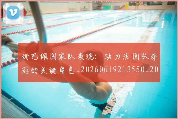 姆巴佩国家队表现：助力法国队夺冠的关键角色_20260619213550_20260707023658