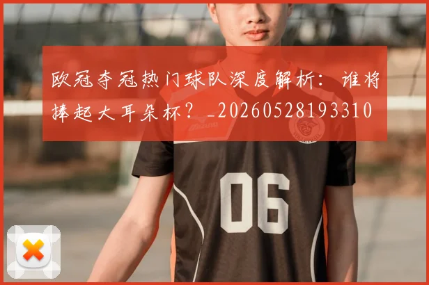 欧冠夺冠热门球队深度解析：谁将捧起大耳朵杯？_20260528193310
