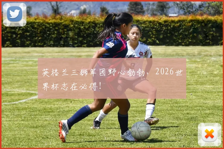 英格兰三狮军团野心勃勃，2026世界杯志在必得！