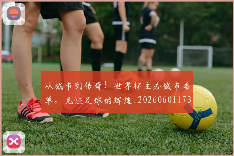 从城市到传奇!世界杯主办城市名单,见证足球的辉煌_20260601173001_20260703214325