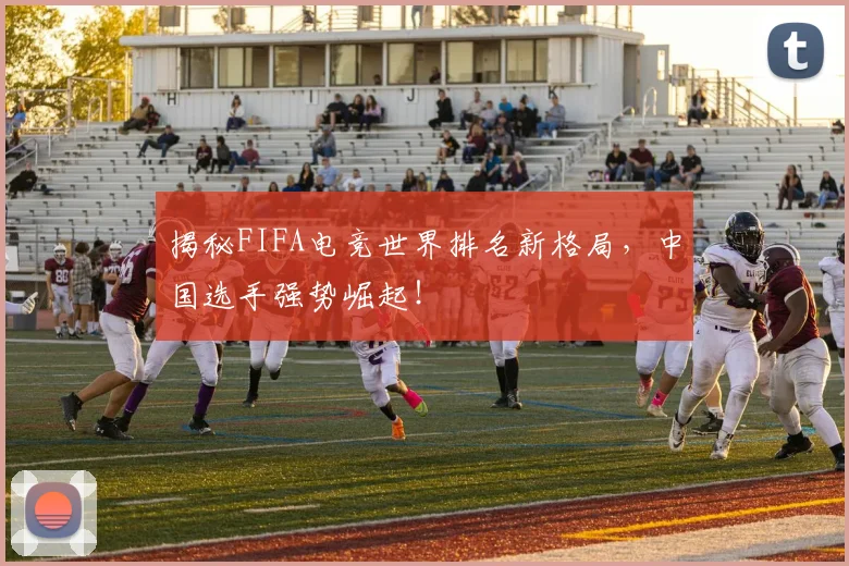 揭秘FIFA电竞世界排名新格局，中国选手强势崛起！