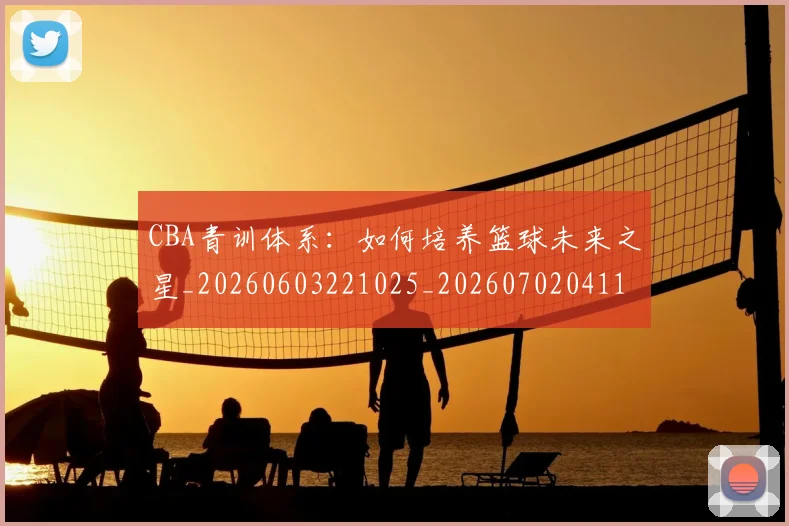 CBA青训体系：如何培养篮球未来之星_20260603221025_20260702041125