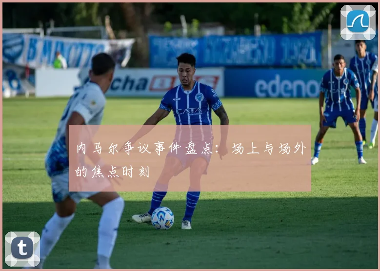 内马尔争议事件盘点:场上与场外的焦点时刻