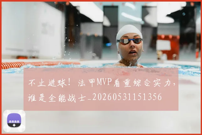 不止进球！法甲MVP看重综合实力，谁是全能战士_20260531151356
