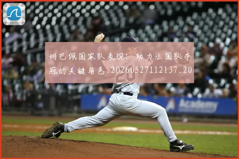 姆巴佩国家队表现：助力法国队夺冠的关键角色_20260527112137_20260707023657