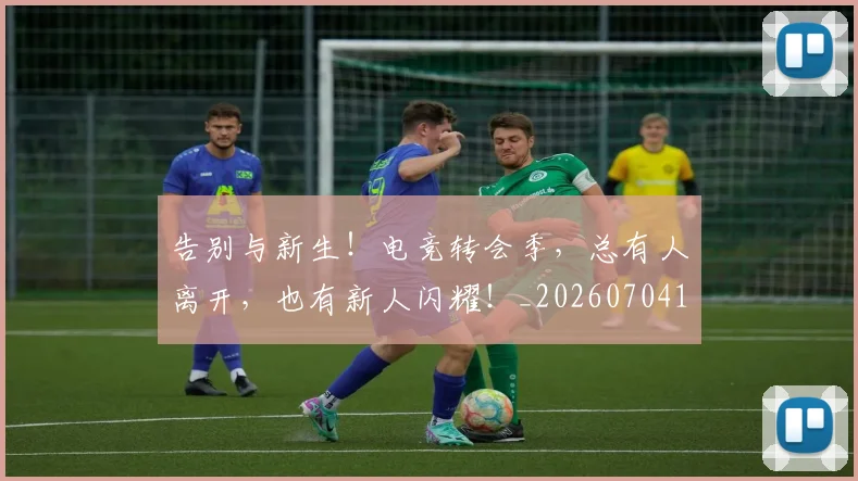 告别与新生！电竞转会季，总有人离开，也有新人闪耀！_20260704175424