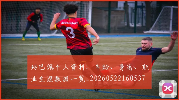 姆巴佩个人资料：年龄、身高、职业生涯数据一览_20260522160537