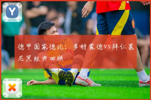 德甲国家德比：多特蒙德vs拜仁慕尼黑经典回顾