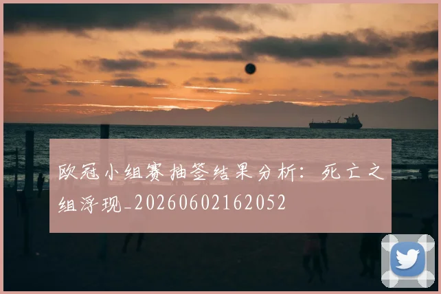 欧冠小组赛抽签结果分析：死亡之组浮现_20260602162052
