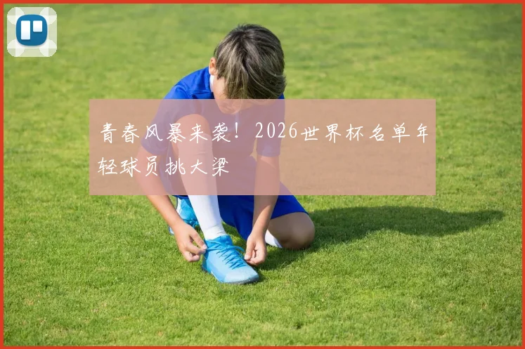 青春风暴来袭！2026世界杯名单年轻球员挑大梁