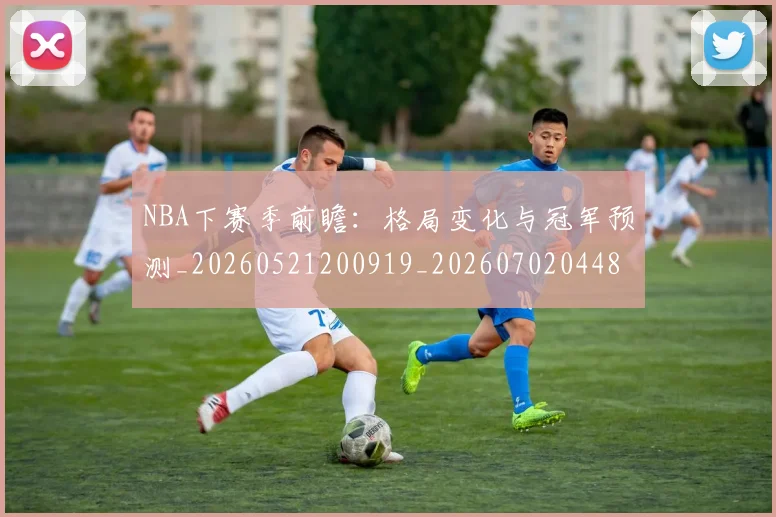 NBA下赛季前瞻：格局变化与冠军预测_20260521200919_20260702044851