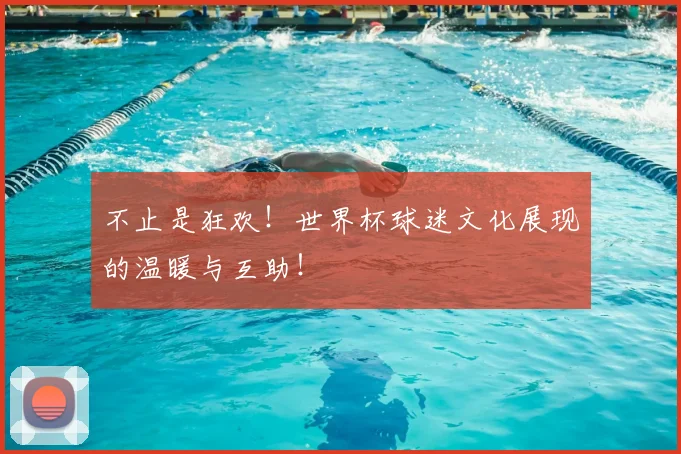 不止是狂欢！世界杯球迷文化展现的温暖与互助！