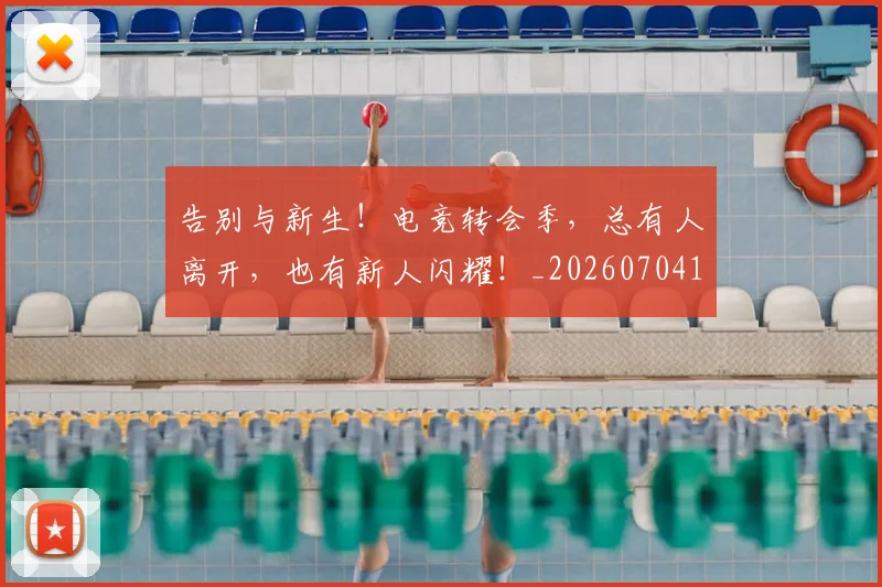 告别与新生!电竞转会季,总有人离开,也有新人闪耀!_20260704175424