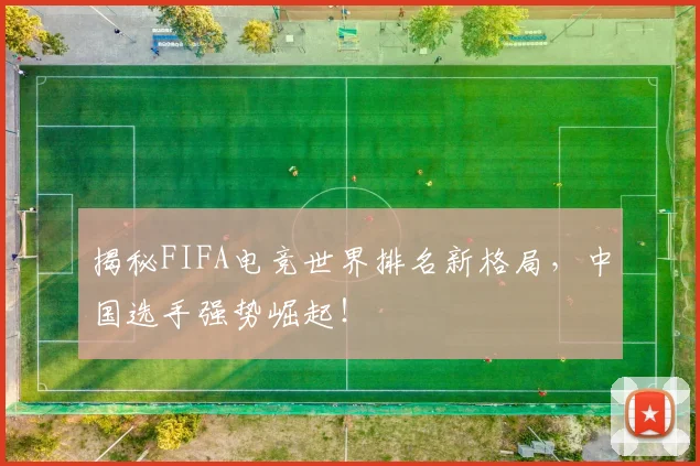 揭秘FIFA电竞世界排名新格局，中国选手强势崛起！