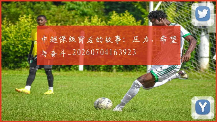 中超保级背后的故事：压力、希望与奋斗_20260704163923