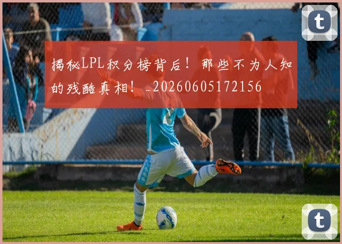 揭秘LPL积分榜背后！那些不为人知的残酷真相！_20260605172156