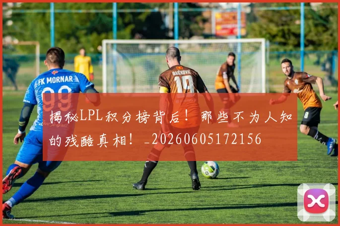 揭秘LPL积分榜背后！那些不为人知的残酷真相！_20260605172156